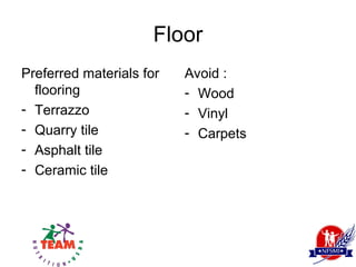 Floor
Preferred materials for   Avoid :
  flooring                - Wood
- Terrazzo                - Vinyl
- Quarry tile             - Carpets
- Asphalt tile
- Ceramic tile
 