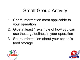 Small Group Activity
1. Share information most applicable to
   your operation
2. Give at least 1 example of how you can
   use these guidelines in your operation
3. Share information about your school’s
   food storage
 