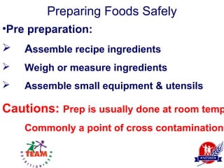 Preparing Foods Safely
•Pre preparation:
   Assemble recipe ingredients
   Weigh or measure ingredients
   Assemble small equipment & utensils

Cautions: Prep is usually done at room temp
    Commonly a point of cross contamination
 