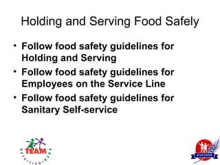 Holding and Serving Food Safely
• Follow food safety guidelines for
  Holding and Serving
• Follow food safety guidelines for
  Employees on the Service Line
• Follow food safety guidelines for
  Sanitary Self-service
 