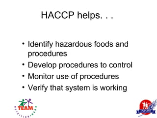 HACCP helps. . .

• Identify hazardous foods and
  procedures
• Develop procedures to control
• Monitor use of procedures
• Verify that system is working
 