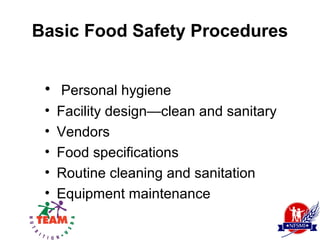 Basic Food Safety Procedures


 • Personal hygiene
 •   Facility design—clean and sanitary
 •   Vendors
 •   Food specifications
 •   Routine cleaning and sanitation
 •   Equipment maintenance
 