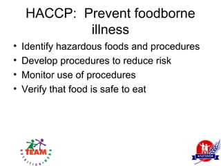 HACCP: Prevent foodborne
            illness
•   Identify hazardous foods and procedures
•   Develop procedures to reduce risk
•   Monitor use of procedures
•   Verify that food is safe to eat
 