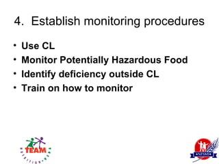 4. Establish monitoring procedures
•   Use CL
•   Monitor Potentially Hazardous Food
•   Identify deficiency outside CL
•   Train on how to monitor
 
