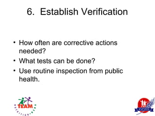 6. Establish Verification


• How often are corrective actions
  needed?
• What tests can be done?
• Use routine inspection from public
  health.
 