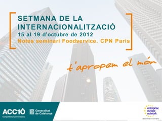 SETMANA DE LA
INTERNACIONALITZACIÓ
15 al 19 d’octubre de 2012
Notes seminari Foodservice. CPN París
 