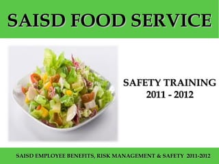 SAISD FOOD SERVICE


                                  SAFETY TRAINING
                                      2011 - 2012




  SAISD EMPLOYEE BENEFITS, RISK MANAGEMENT & SAFETY 2011-2012
Your Name Here         Event Title Here                 Date
 