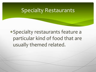 Specialty restaurants feature a
particular kind of food that are
usually themed related.
Specialty Restaurants
 