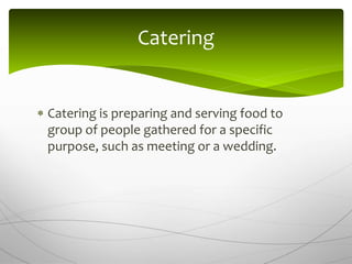  Catering is preparing and serving food to
group of people gathered for a specific
purpose, such as meeting or a wedding.
Catering
 