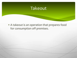  A takeout is an operation that prepares food
for consumption off premises.
Takeout
 