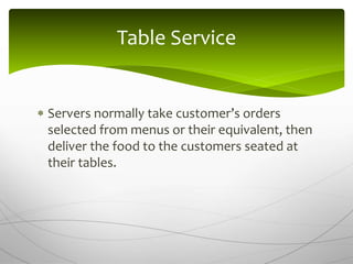  Servers normally take customer’s orders
selected from menus or their equivalent, then
deliver the food to the customers seated at
their tables.
Table Service
 