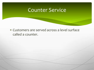  Customers are served across a level surface
called a counter.
Counter Service
 