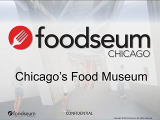 Chicago’s Food Museum 
Copyright ©2014 Foodseum All rights Reserved 
CONFIDENTIAL 
 