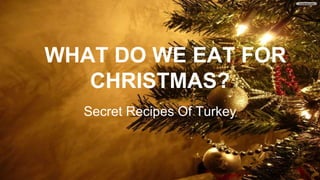 WHAT DO WE EAT FOR
CHRISTMAS?
Secret Recipes Of Turkey

 