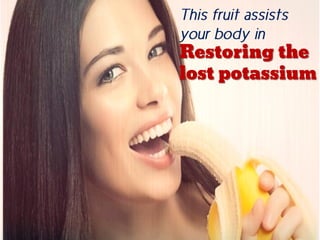 This fruit assists
your body in
Restoring the
lost potassium
 