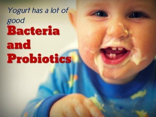 Yogurt has a lot of
good
Bacteria
and
Probiotics
 
