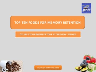 TOP TEN FOODS FOR MEMORY RETENTION
(TO HELP YOU REMEMBER YOUR IELTS REVIEW LESSONS)

www.jroozreview.com

 