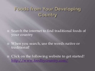  Search the internet to find traditional foods of
your country
 When you search, use the words native or
traditional!
 Click on the following website to get started!
http://www.foodbycountry.com/
 