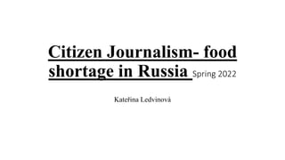 Citizen Journalism- food
shortage in Russia Spring 2022
Kateřina Ledvinová
 