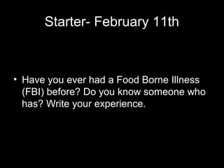 Starter- February 11th
• Have you ever had a Food Borne Illness
(FBI) before? Do you know someone who
has? Write your experience.
 