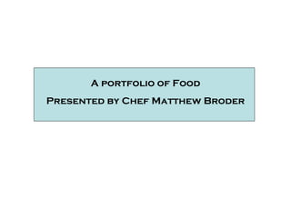 A portfolio of Food Presented by Chef Matthew Broder 