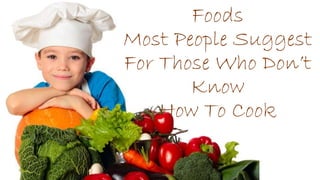 Foods
Most People Suggest
For Those Who Don’t
Know
How To Cook
 