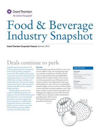 Food & Beverage
Industry Snapshot
Grant Thornton Corporate Finance Summer 2012




Deals continue to perk
Grant Thornton Corporate Finance LLC            Overview                                                  Contact information
(GTCF) is pleased to present its semiannual     The food and beverage industry has been a very active
Food & Beverage Industry Snapshot for           sector for M&A activity since the beginning of the        Brian Basil
summer 2012. This snapshot contains timely      year, and there are indications that this trend will      Director
                                                                                                          Grant Thornton Corporate Finance
commentary on key factors affecting the food    continue. Reported deal value exceeded $6 billion         T 248.233.6930
and beverage industry, an overview of trends    during the first six months of 2012, a 30% increase       E brian.basil@us.gt.com
in M&A and a summary of industry stock          over the same period last year. Driving this activity
                                                                                                          Erik Egerer
market performance. This issue also features    are factors that have been addressed in earlier issues
                                                                                                          Manager
a section focused on the coffee sector, which   of this publication, such as the move toward healthier    Grant Thornton Corporate Finance
includes trends, M&A activity and public        lifestyles, budget-conscious consumers and food safety    T 248.213.4227
                                                                                                          E erik.egerer@us.gt.com
market information.                             concerns (and their associated compliance costs). These
	 Through offices in more than 100              factors continue to present industry participants with
countries worldwide, the partners and           challenges and competitive pressures that often lead
employees of Grant Thornton International       to M&A activity. Recently, another trend has had a
Ltd member firms serve several hundred          generally positive effect on many
food and beverage clients ranging from          food and beverage participants,
global conglomerates to middle-market           particularly downstream.
companies in all sectors of the industry.                      continued >
GTCF teams have advised on more than
50 food and beverage industry M&A
transactions over the past three years.
 