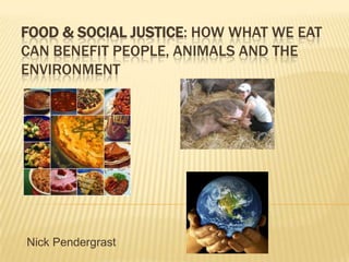 FOOD & SOCIAL JUSTICE: HOW WHAT WE EAT
CAN BENEFIT PEOPLE, ANIMALS AND THE
ENVIRONMENT




Nick Pendergrast
 