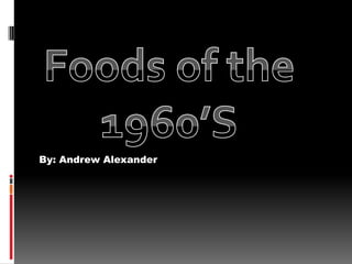 By: Andrew Alexander Foods of the 1960’S 