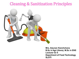 Cleaning & Sanitization Principles
Mrs. Arjunan Kanchchana
B.Sc in Agri (Hons), M.Sc in ENS
Lecturer Gr II
Department of Food Technology
SLGTI
 