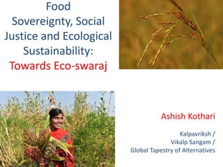Food
Sovereignty, Social
Justice and Ecological
Sustainability:
Towards Eco-swaraj
Ashish Kothari
Kalpavriksh /
Vikalp Sangam /
Global Tapestry of Alternatives
 