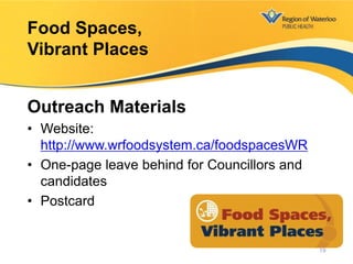 Outreach Materials
• Website:
http://www.wrfoodsystem.ca/foodspacesWR
• One-page leave behind for Councillors and
candidates
• Postcard
Food Spaces,
Vibrant Places
19
 