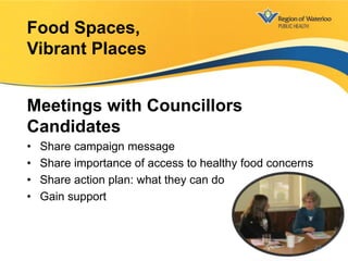 Meetings with Councillors
Candidates
• Share campaign message
• Share importance of access to healthy food concerns
• Share action plan: what they can do
• Gain support
Food Spaces,
Vibrant Places
22
 