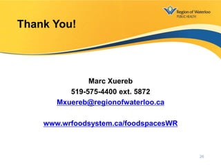 Marc Xuereb
519-575-4400 ext. 5872
Mxuereb@regionofwaterloo.ca
www.wrfoodsystem.ca/foodspacesWR
Thank You!
26
 