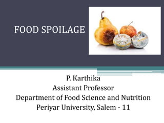 FOOD SPOILAGE
P. Karthika
Assistant Professor
Department of Food Science and Nutrition
Periyar University, Salem - 11
 