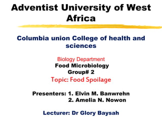 Adventist University of West
Africa
Columbia union College of health and
sciences
Biology Department
Food Microbiology
Group# 2
Topic: Food Spoilage
Presenters: 1. Elvin M. Banwrehn
2. Amelia N. Nowon
Lecturer: Dr Glory Baysah
 