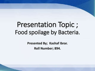 Presentation Topic ;
Food spoilage by Bacteria.
Presented By; Kashaf Ibrar.
Roll Number; 894.
 