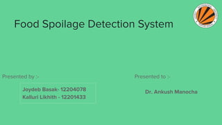 Food Spoilage Detection System
Joydeb Basak- 12204078
Kalluri Likhith - 12201433
Presented by :-
Dr. Ankush Manocha
Presented to :-
 