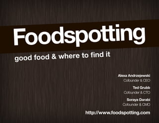 good food & where to find it

                                    Alexa Andrzejewski
                                        CofounderCEO

                                             Ted Grubb
                                       CofounderCTO

                                        Soraya Darabi
                                      CofounderCMO

                        http://www.foodspotting.com
 