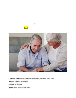 19
Elderly
Candidate names: Britania Moulton, Shanecia Blackwood and Andre Lindo
Name of school: St. James High
Teacher: Ms. Mundle
Subject: Food, Nutrition and Health
 