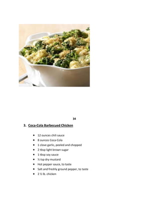 34
3. Coca-Cola Barbecued Chicken
 12 ounces chili sauce
 8 ounces Coca-Cola
 1 clove garlic, peeled and chopped
 2 tbsp light brown sugar
 1 tbsp soy sauce
 ½ tsp dry mustard
 Hot pepper sauce, to taste
 Salt and freshly ground pepper, to taste
 2 ½ lb. chicken
 