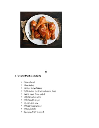 35
4. Creamy Mushroom Pasta
 2 tbsp olive oil
 1 tbsp butter
 1 onion, finely chopped
 2590g button chestnut mushroom, sliced
 1 garlic clove, finely grated
 100ml dry white wine
 200ml double cream
 1 lemon, zest only
 200g parmesan grated
 300g tagliatelle
 ½ parsley, finely chopped
 