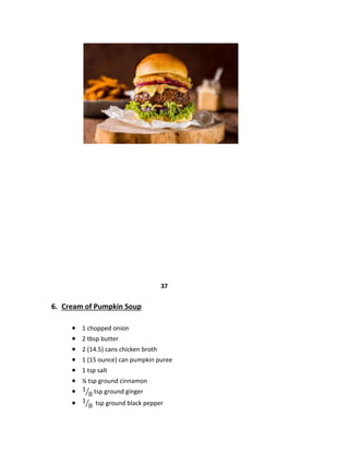 37
6. Cream of Pumpkin Soup
 1 chopped onion
 2 tbsp butter
 2 (14.5) cans chicken broth
 1 (15 ounce) can pumpkin puree
 1 tsp salt
 ¼ tsp ground cinnamon
 1
8
⁄ tsp ground ginger
 1
8
⁄ tsp ground black pepper
 