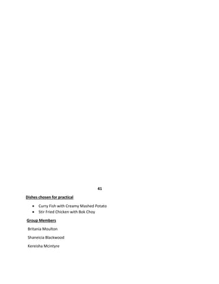 41
Dishes chosen for practical
 Curry Fish with Creamy Mashed Potato
 Stir Fried Chicken with Bok Choy
Group Members
Britania Moulton
Shaneicia Blackwood
Kereisha Mcintyre
 