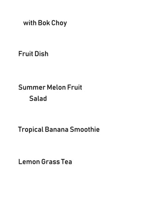 with Bok Choy
Fruit Dish
Summer Melon Fruit
Salad
Tropical Banana Smoothie
Lemon Grass Tea
 