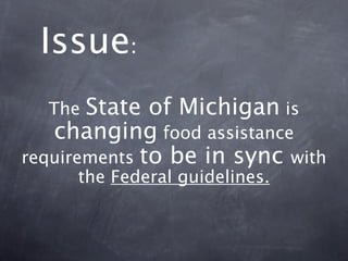 Issue:
  The  State of Michigan is
   changing food assistance
requirements to be in sync with
     the Federal guidelines. 
 