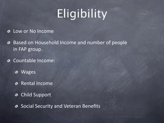 Eligibility
Low or No Income

Based on Household Income and number of people 
in FAP group.

Countable Income:

   Wages

   Rental Income

   Child Support

   Social Security and Veteran Beneﬁts
 