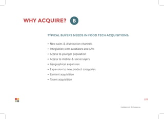 Confidential Information
| 23
Why acquire?
Typical buyers needs in food tech acquisitions:
•	 New sales & distribution channels
•	 Integration with databases and APIs
•	 Access to younger population
•	 Access to mobile & social layers
•	 Geographical expansion
•	 Expansion to new product categories
•	 Content acquisition
•	 Talent acquisition
B
 