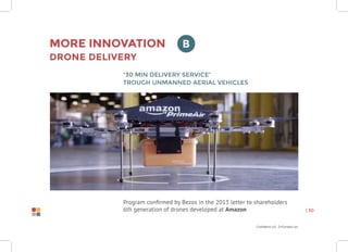 Confidential Information
| 30
More innovation
Drone delivery
“30 min delivery service”
trough unmanned aerial vehicles
Program confirmed by Bezos in the 2013 letter to shareholders
6th generation of drones developed at Amazon
B
 