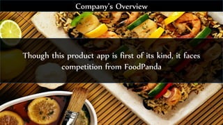 Though this product app is first of its kind, it faces
competition from FoodPanda
Company’s Overview
 